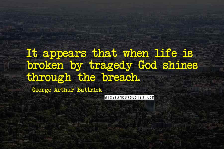 George Arthur Buttrick Quotes: It appears that when life is broken by tragedy God shines through the breach.