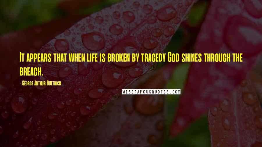 George Arthur Buttrick Quotes: It appears that when life is broken by tragedy God shines through the breach.