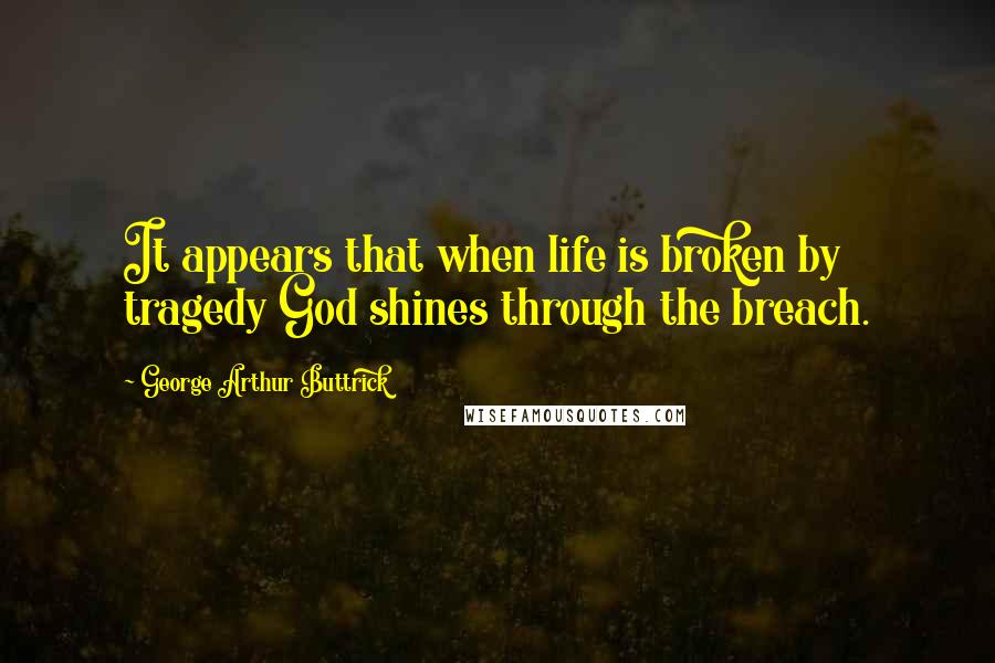 George Arthur Buttrick Quotes: It appears that when life is broken by tragedy God shines through the breach.