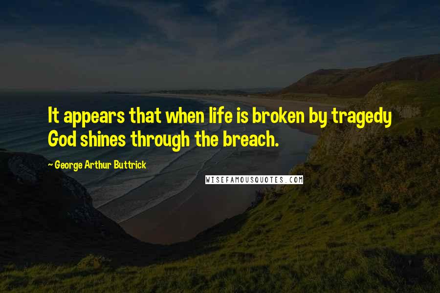 George Arthur Buttrick Quotes: It appears that when life is broken by tragedy God shines through the breach.