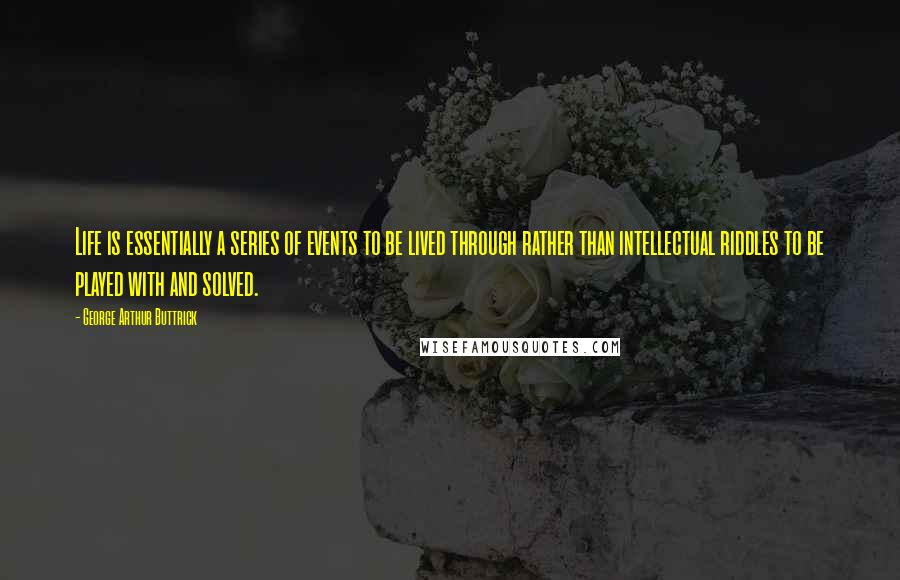 George Arthur Buttrick Quotes: Life is essentially a series of events to be lived through rather than intellectual riddles to be played with and solved.