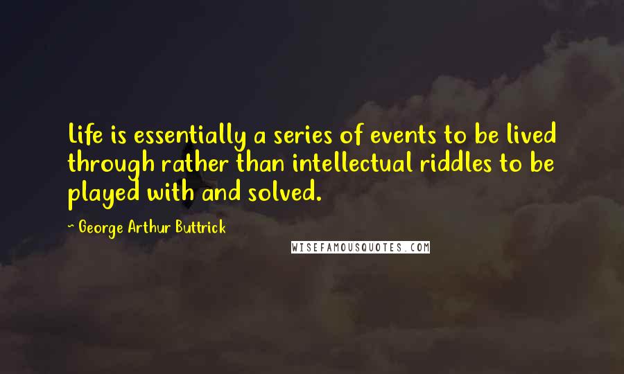 George Arthur Buttrick Quotes: Life is essentially a series of events to be lived through rather than intellectual riddles to be played with and solved.