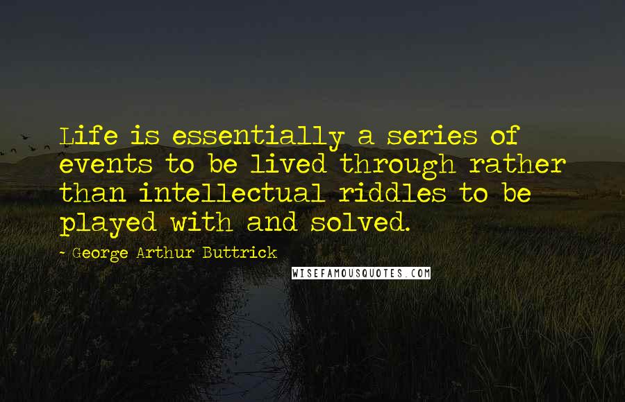 George Arthur Buttrick Quotes: Life is essentially a series of events to be lived through rather than intellectual riddles to be played with and solved.