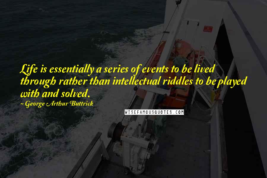 George Arthur Buttrick Quotes: Life is essentially a series of events to be lived through rather than intellectual riddles to be played with and solved.
