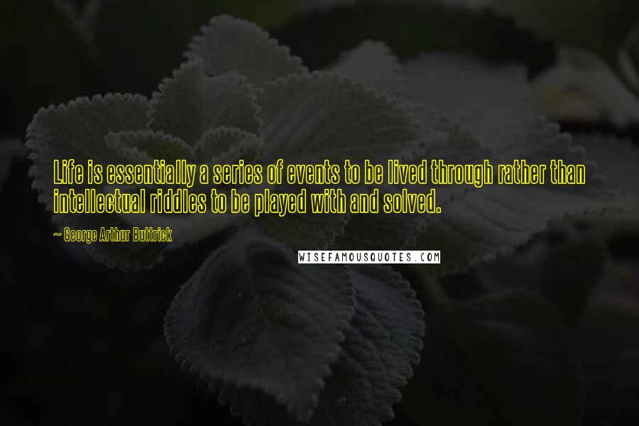 George Arthur Buttrick Quotes: Life is essentially a series of events to be lived through rather than intellectual riddles to be played with and solved.