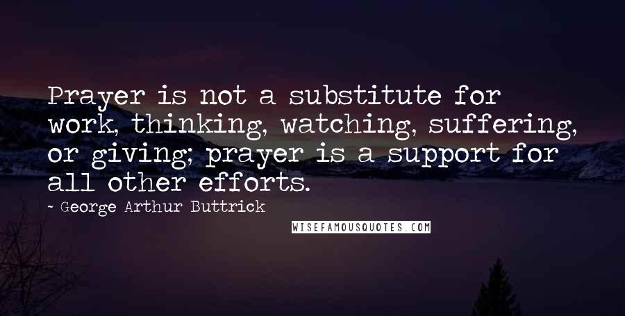 George Arthur Buttrick Quotes: Prayer is not a substitute for work, thinking, watching, suffering, or giving; prayer is a support for all other efforts.