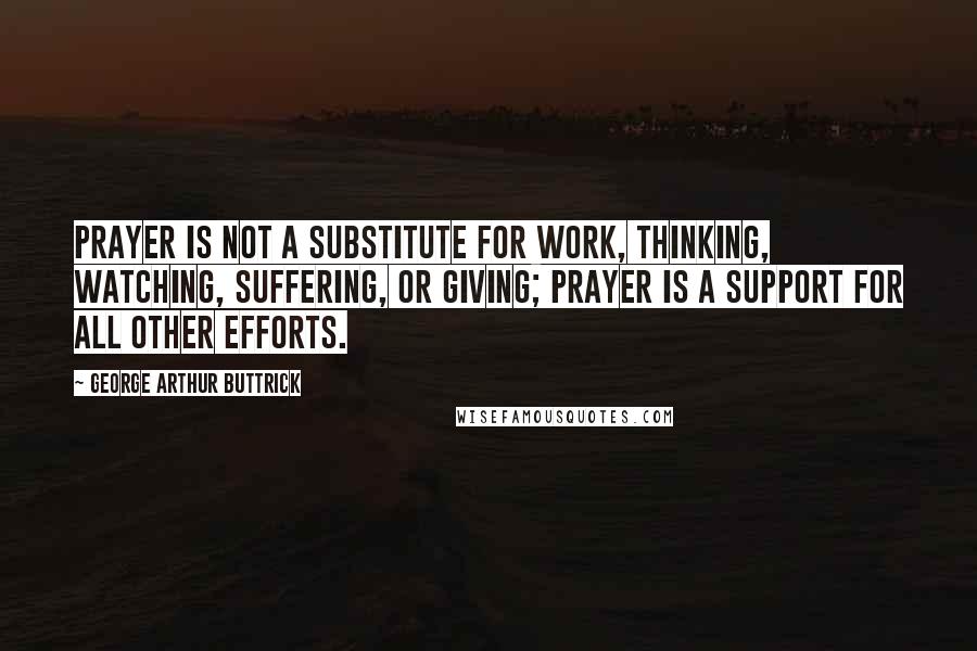 George Arthur Buttrick Quotes: Prayer is not a substitute for work, thinking, watching, suffering, or giving; prayer is a support for all other efforts.