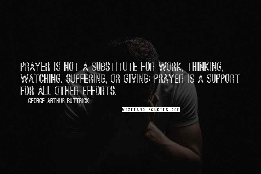 George Arthur Buttrick Quotes: Prayer is not a substitute for work, thinking, watching, suffering, or giving; prayer is a support for all other efforts.