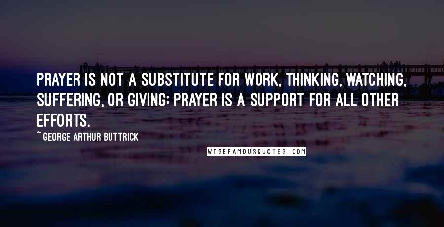 George Arthur Buttrick Quotes: Prayer is not a substitute for work, thinking, watching, suffering, or giving; prayer is a support for all other efforts.