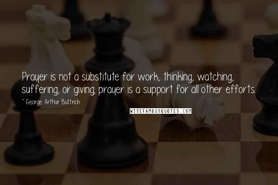 George Arthur Buttrick Quotes: Prayer is not a substitute for work, thinking, watching, suffering, or giving; prayer is a support for all other efforts.