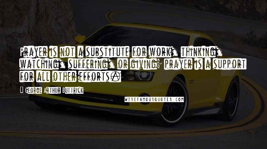 George Arthur Buttrick Quotes: Prayer is not a substitute for work, thinking, watching, suffering, or giving; prayer is a support for all other efforts.