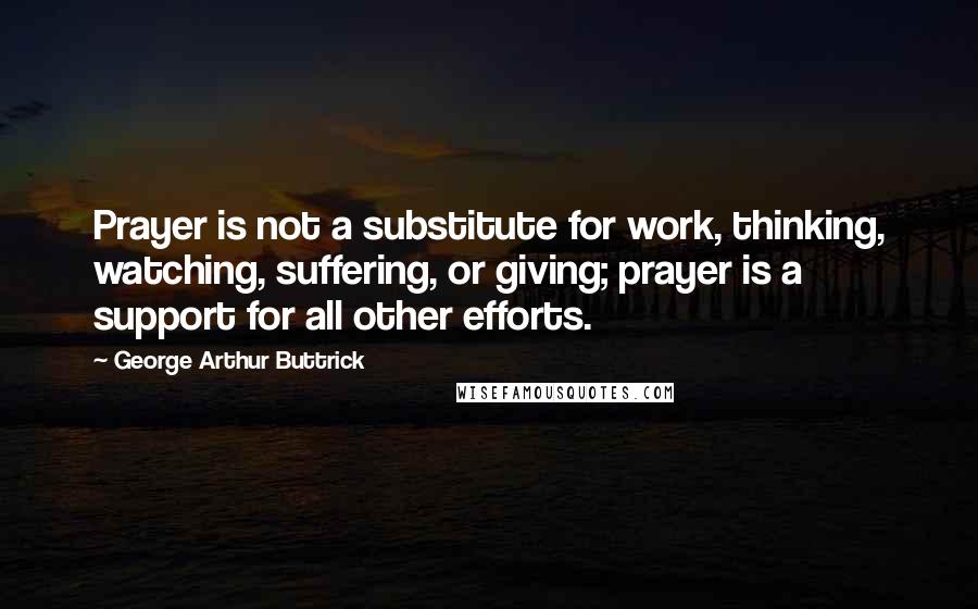 George Arthur Buttrick Quotes: Prayer is not a substitute for work, thinking, watching, suffering, or giving; prayer is a support for all other efforts.