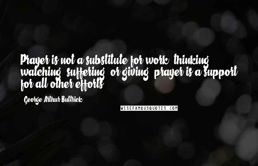 George Arthur Buttrick Quotes: Prayer is not a substitute for work, thinking, watching, suffering, or giving; prayer is a support for all other efforts.