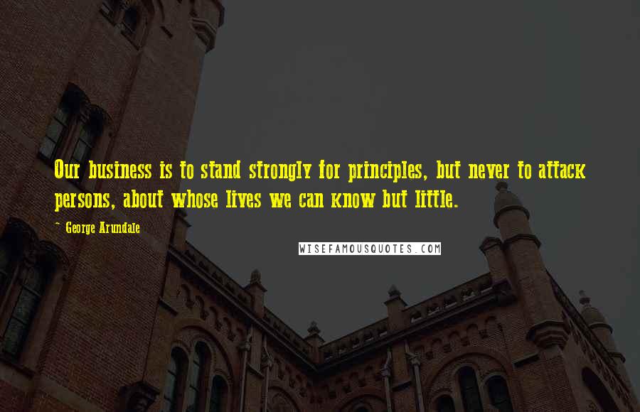 George Arundale Quotes: Our business is to stand strongly for principles, but never to attack persons, about whose lives we can know but little.