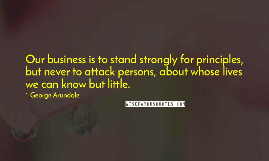 George Arundale Quotes: Our business is to stand strongly for principles, but never to attack persons, about whose lives we can know but little.