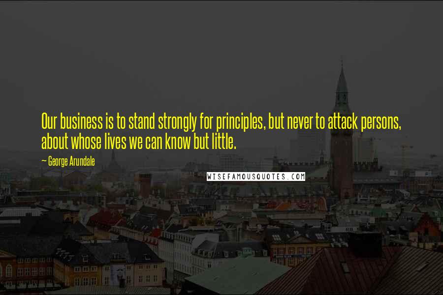 George Arundale Quotes: Our business is to stand strongly for principles, but never to attack persons, about whose lives we can know but little.