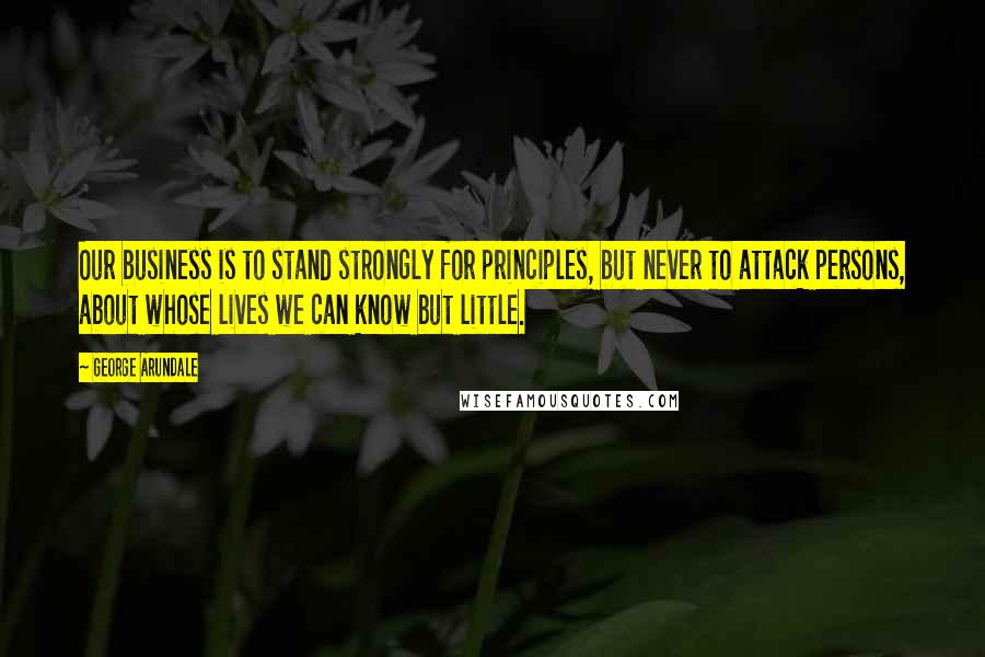 George Arundale Quotes: Our business is to stand strongly for principles, but never to attack persons, about whose lives we can know but little.