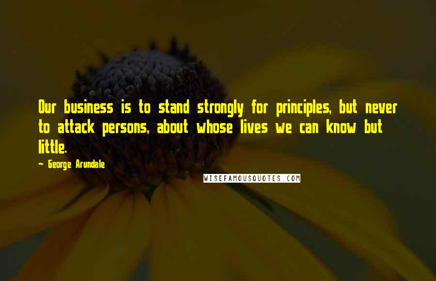 George Arundale Quotes: Our business is to stand strongly for principles, but never to attack persons, about whose lives we can know but little.
