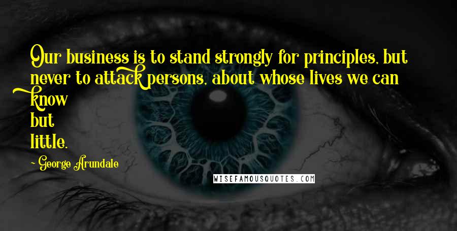 George Arundale Quotes: Our business is to stand strongly for principles, but never to attack persons, about whose lives we can know but little.