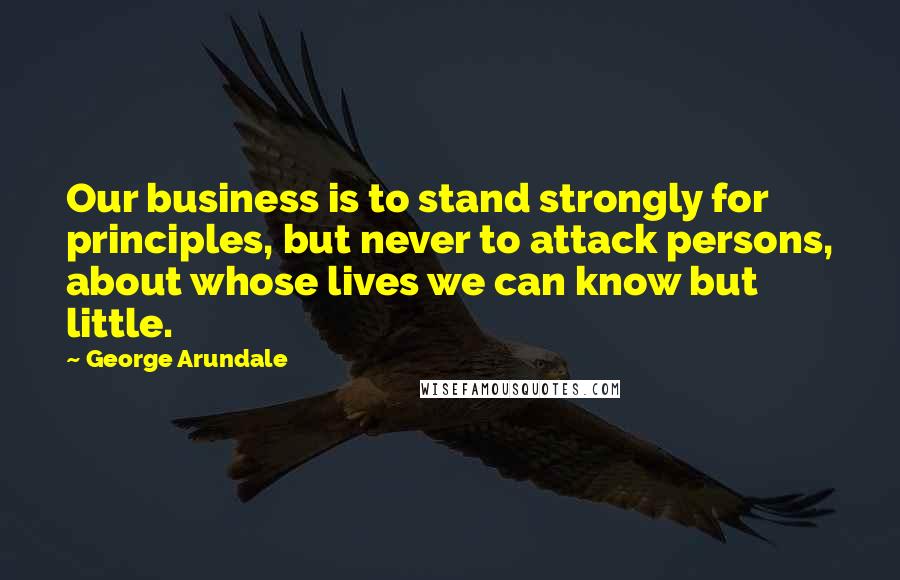 George Arundale Quotes: Our business is to stand strongly for principles, but never to attack persons, about whose lives we can know but little.