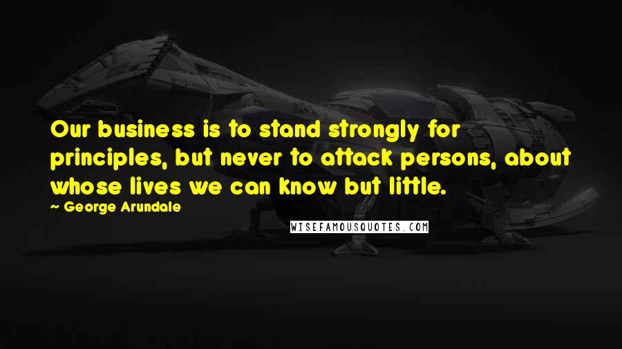 George Arundale Quotes: Our business is to stand strongly for principles, but never to attack persons, about whose lives we can know but little.