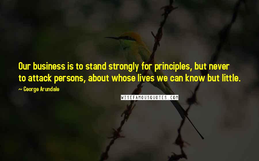 George Arundale Quotes: Our business is to stand strongly for principles, but never to attack persons, about whose lives we can know but little.