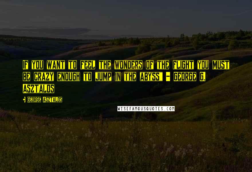 George Asztalos Quotes: If you want to feel the wonders of the flight you must be crazy enough to jump in the abyss" - George G. Asztalos