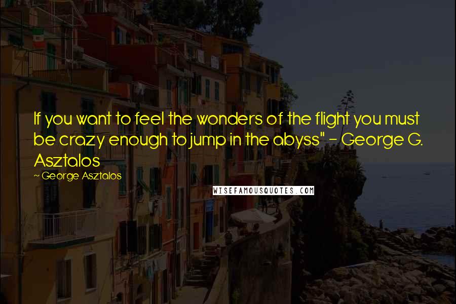 George Asztalos Quotes: If you want to feel the wonders of the flight you must be crazy enough to jump in the abyss" - George G. Asztalos