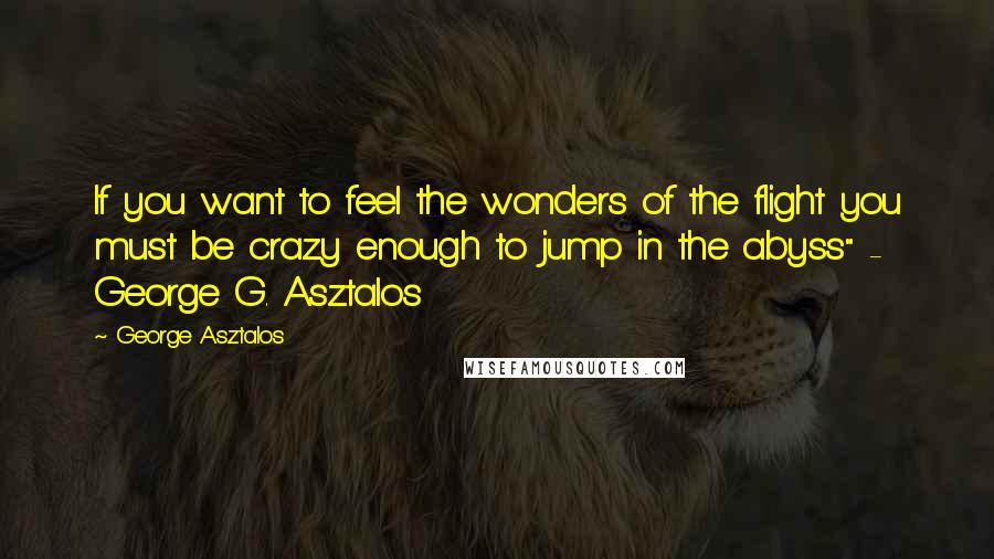 George Asztalos Quotes: If you want to feel the wonders of the flight you must be crazy enough to jump in the abyss" - George G. Asztalos