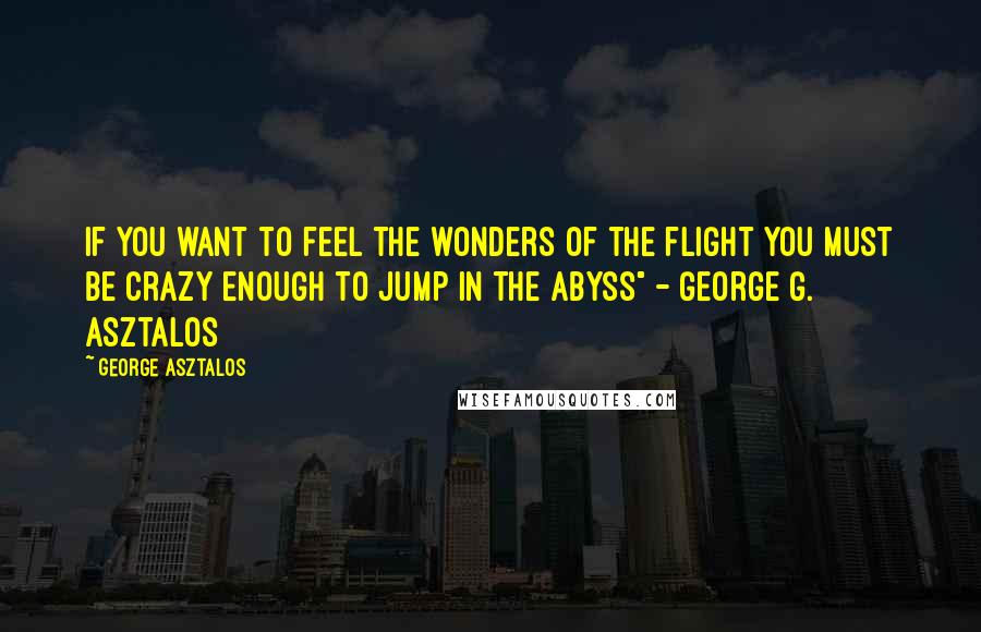 George Asztalos Quotes: If you want to feel the wonders of the flight you must be crazy enough to jump in the abyss" - George G. Asztalos