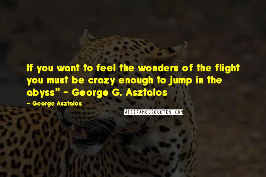 George Asztalos Quotes: If you want to feel the wonders of the flight you must be crazy enough to jump in the abyss" - George G. Asztalos