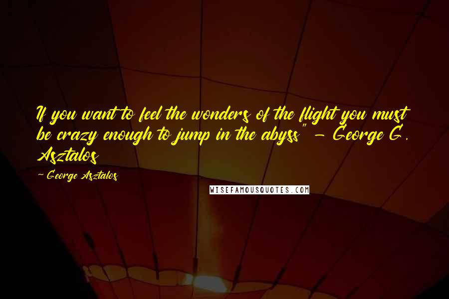 George Asztalos Quotes: If you want to feel the wonders of the flight you must be crazy enough to jump in the abyss" - George G. Asztalos