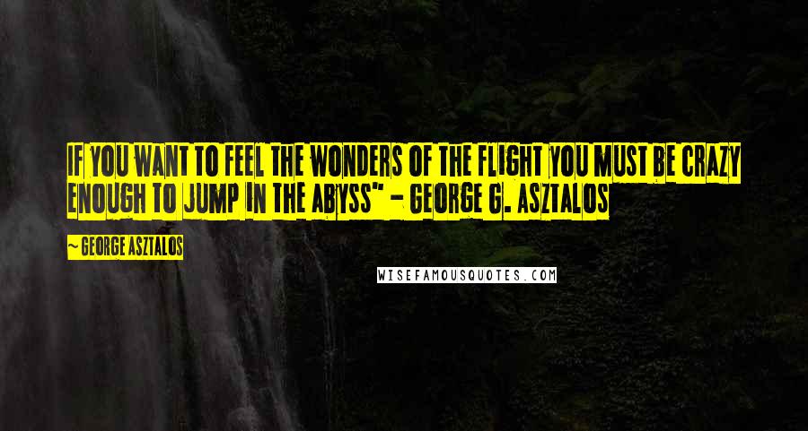 George Asztalos Quotes: If you want to feel the wonders of the flight you must be crazy enough to jump in the abyss" - George G. Asztalos