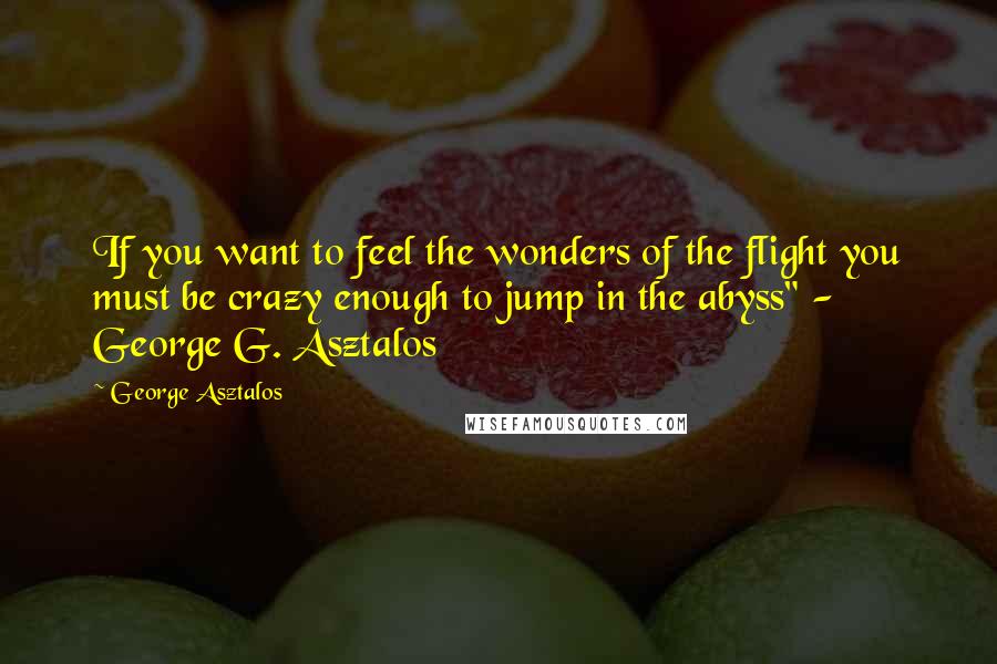 George Asztalos Quotes: If you want to feel the wonders of the flight you must be crazy enough to jump in the abyss" - George G. Asztalos