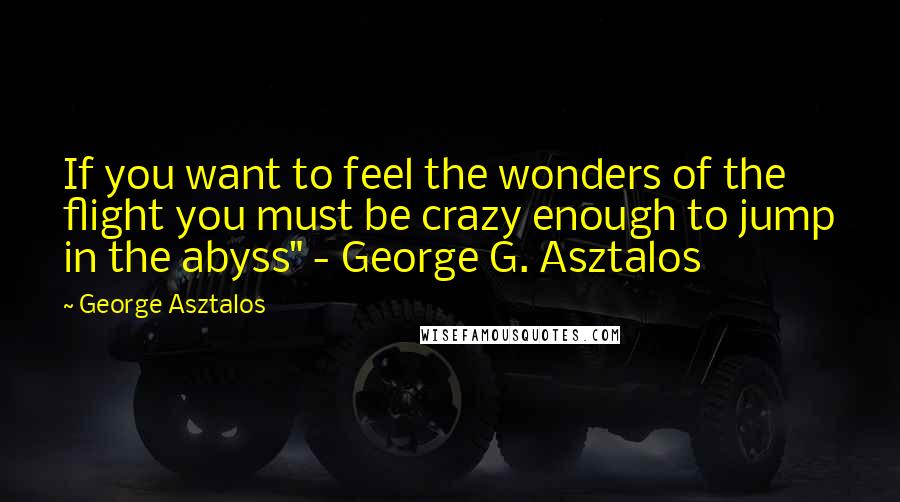 George Asztalos Quotes: If you want to feel the wonders of the flight you must be crazy enough to jump in the abyss" - George G. Asztalos