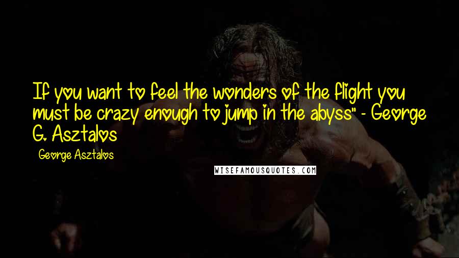 George Asztalos Quotes: If you want to feel the wonders of the flight you must be crazy enough to jump in the abyss" - George G. Asztalos