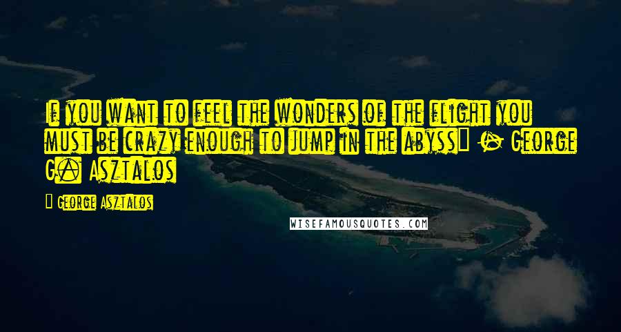 George Asztalos Quotes: If you want to feel the wonders of the flight you must be crazy enough to jump in the abyss" - George G. Asztalos