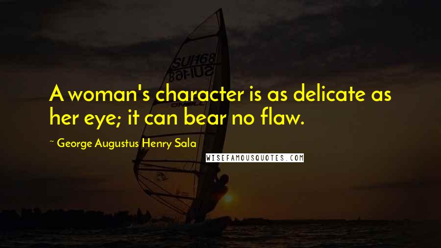 George Augustus Henry Sala Quotes: A woman's character is as delicate as her eye; it can bear no flaw.