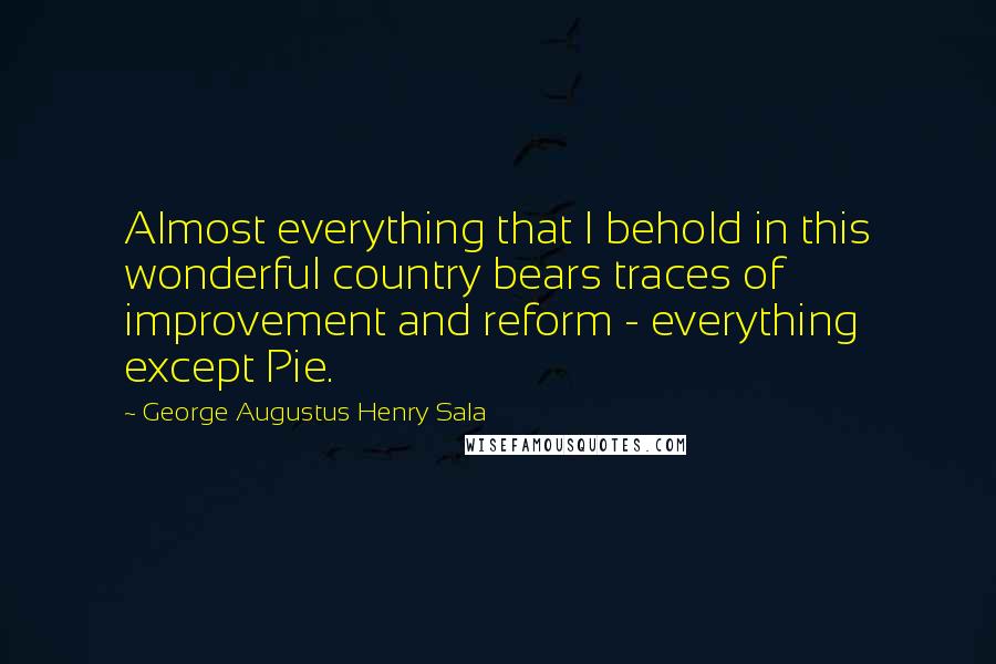 George Augustus Henry Sala Quotes: Almost everything that I behold in this wonderful country bears traces of improvement and reform - everything except Pie.