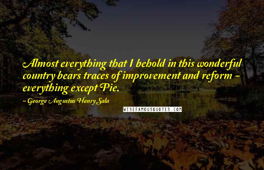 George Augustus Henry Sala Quotes: Almost everything that I behold in this wonderful country bears traces of improvement and reform - everything except Pie.