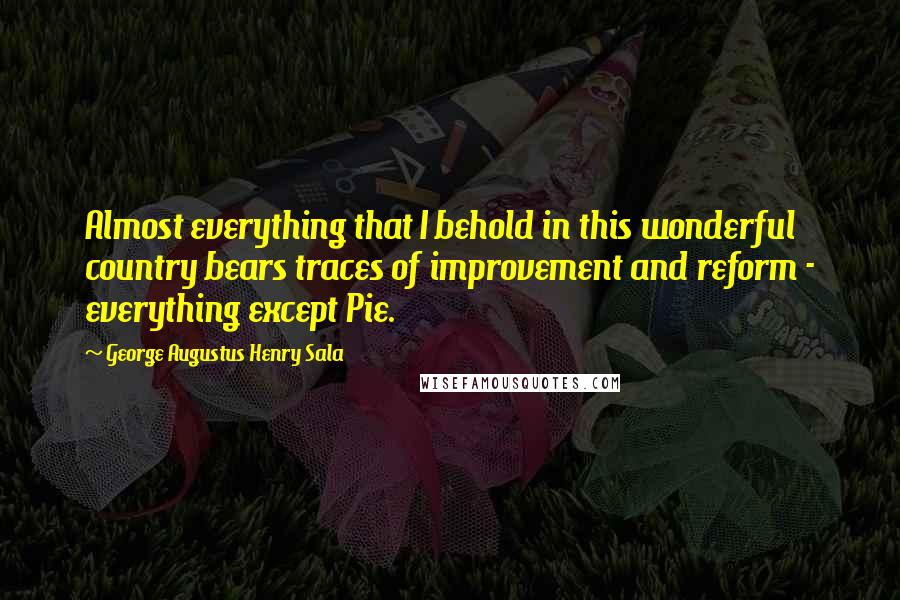 George Augustus Henry Sala Quotes: Almost everything that I behold in this wonderful country bears traces of improvement and reform - everything except Pie.