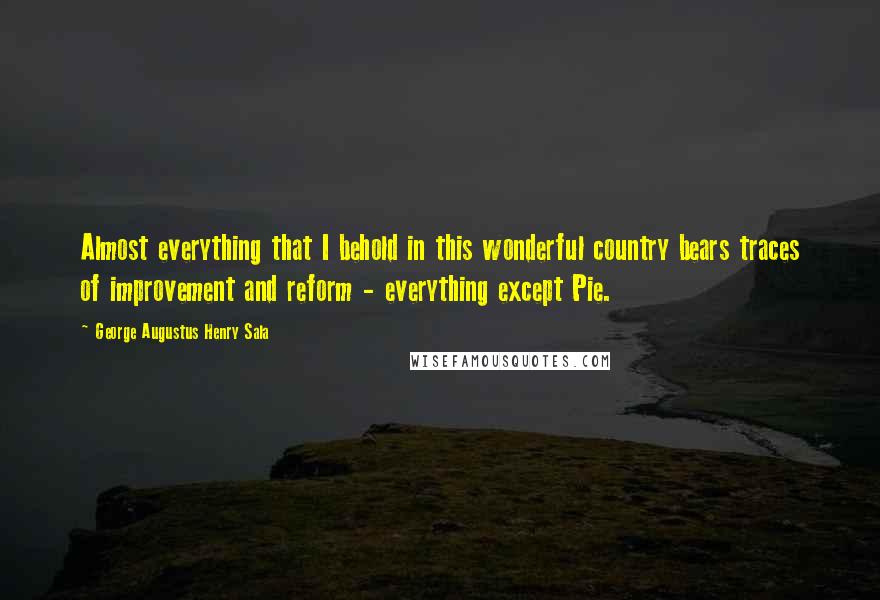 George Augustus Henry Sala Quotes: Almost everything that I behold in this wonderful country bears traces of improvement and reform - everything except Pie.