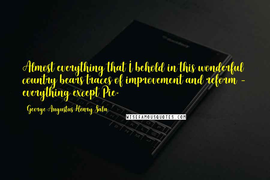 George Augustus Henry Sala Quotes: Almost everything that I behold in this wonderful country bears traces of improvement and reform - everything except Pie.