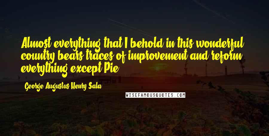 George Augustus Henry Sala Quotes: Almost everything that I behold in this wonderful country bears traces of improvement and reform - everything except Pie.