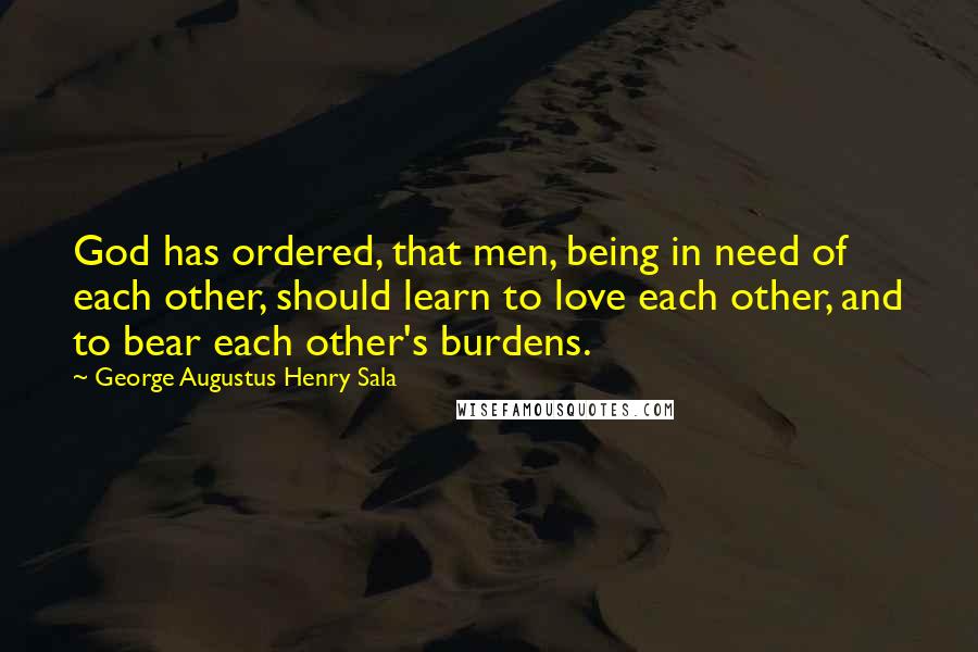 George Augustus Henry Sala Quotes: God has ordered, that men, being in need of each other, should learn to love each other, and to bear each other's burdens.