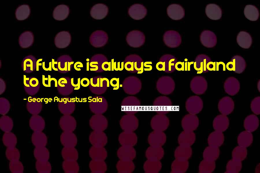 George Augustus Sala Quotes: A future is always a fairyland to the young.