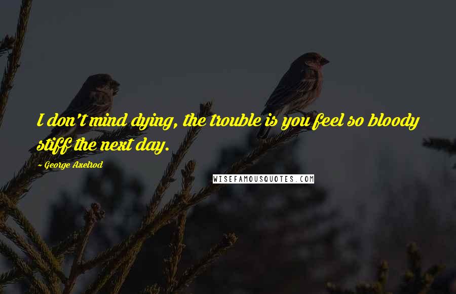 George Axelrod Quotes: I don't mind dying, the trouble is you feel so bloody stiff the next day.