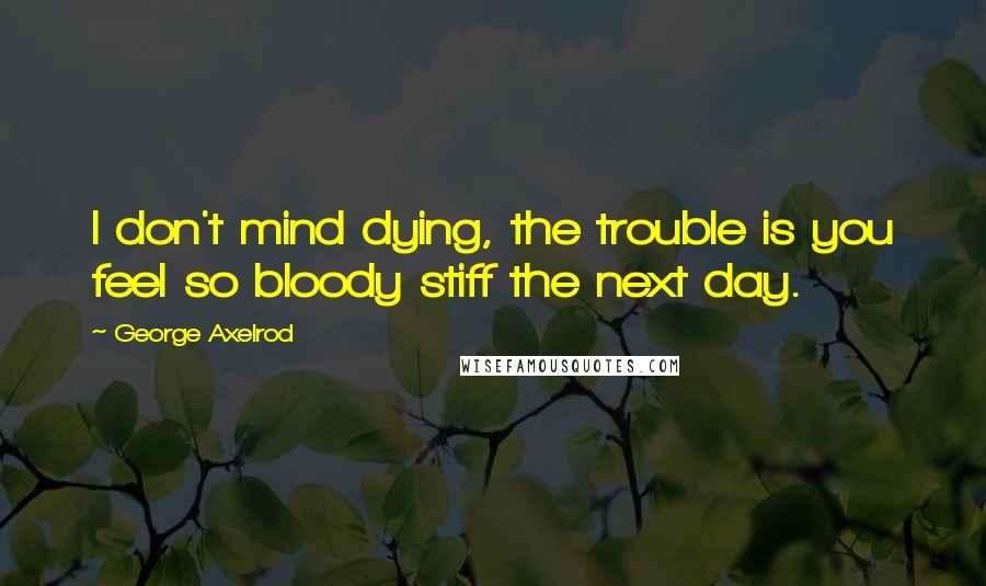 George Axelrod Quotes: I don't mind dying, the trouble is you feel so bloody stiff the next day.