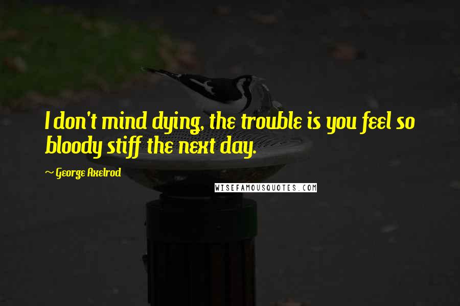 George Axelrod Quotes: I don't mind dying, the trouble is you feel so bloody stiff the next day.