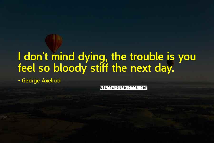 George Axelrod Quotes: I don't mind dying, the trouble is you feel so bloody stiff the next day.